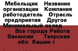 Мебельщик › Название организации ­ Компания-работодатель › Отрасль предприятия ­ Другое › Минимальный оклад ­ 30 000 - Все города Работа » Вакансии   . Тверская обл.,Кашин г.